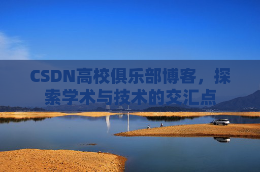 CSDN高校俱乐部博客,探索学术与技术的交汇点